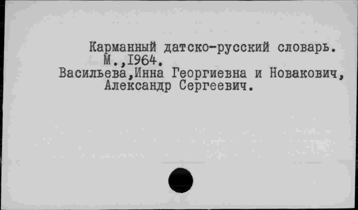 ﻿Карманный датско-русский словарь.
М.,1964.
Васильева,Инна Георгиевна и Новакович, Александр Сергеевич.